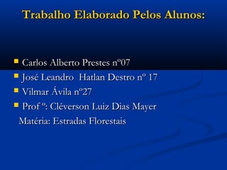 TTrraabbaallhhoo EEllaabboorraaddoo PPeellooss AAlluunnooss:: 
 CCaarrllooss AAllbbeerrttoo PPrreesstteess nnº0077 
 JJoosséé LLeeaannddrroo HHaattllaann DDeessttrroo nnº 177 
 VViillmmaarr ÁÁvviillaa nnº2277 
 PPrrooff º:: CClléévveerrssoonn LLuuiizz DDiiaass MMaayyeerr 
MMaattéérriiaa:: EEssttrraaddaass FFlloorreessttaaiiss 
