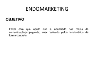 ENDOMARKETING
OBJETIVO
Fazer com que aquilo que é anunciado nos meios de
comunicação(propaganda) seja realizado pelos funcionários de
forma concreta.
 
