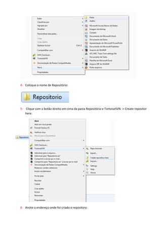 3- Crie uma pasta:




4- Coloque o nome de Repositório:




5- Clique com o botão direito em cima da pasta Repositório e TortoiseSVN ->Create repositor
   here:
 