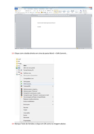 11- Verifique que a pasta ficara como a imagem abaixo:




12- Crie um novo arquivo do Word chamado Teste de Versõese salve na pasta Word que criamos.




13- Clique com o botão direito em cima da pasta Word -> SVN Commit...
 