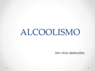 ALCOOLISMO
Um vício destruidor.
 
