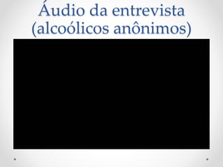 Áudio da entrevista
(alcoólicos anônimos)
 