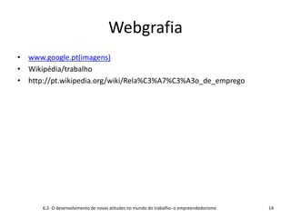 Webgrafia
• www.google.pt(imagens)
• Wikipédia/trabalho
• http://pt.wikipedia.org/wiki/Rela%C3%A7%C3%A3o_de_emprego
6.2- O desenvolvimento de novas atitudes no mundo do trabalho- o empreendedorismo 14
 