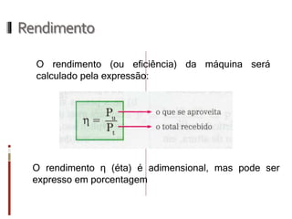 Rendimento 
O rendimento η (éta) é adimensional, mas pode ser expresso em porcentagem 
O rendimento (ou eficiência) da máquina será calculado pela expressão:  