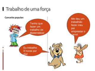 Trabalho de uma força 
Conceito popular: 
Me deu um trabalhão fazer meu pai emprestar o carro! 
Tenho que fazer um trabalho de Matemática! 
Eu trabalho 8 horas por dia!  