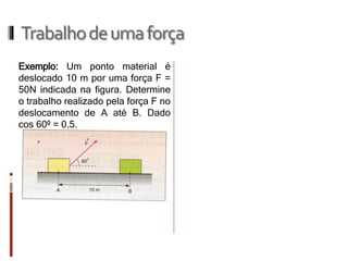 Trabalho de uma força 
Exemplo: Um ponto material é deslocado 10 m por uma força F = 50N indicada na figura. Determine o trabalho realizado pela força F no deslocamento de A até B. Dado cos 60º = 0,5.  