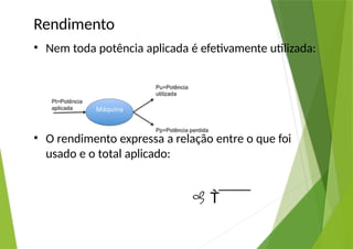 Rendimento
• Nem toda potência aplicada é efetivamente utilizada:
• O rendimento expressa a relação entre o que foi
usado e o total aplicado:
 
 