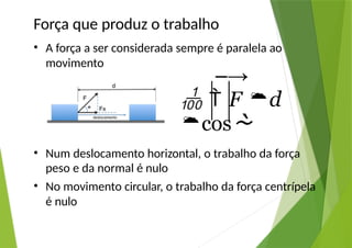 Força que produz o trabalho
• A força a ser considerada sempre é paralela ao
movimento
• Num deslocamento horizontal, o trabalho da força
peso e da normal é nulo
• No movimento circular, o trabalho da força centrípela
é nulo
–→
  F d
cos
 