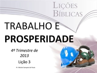 TRABALHO E
PROSPERIDADE
4º Trimestre de
2013
Lição 3
Pr. Moisés Sampaio de Paula
 