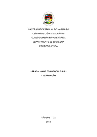 UNIVERSIDADE ESTADUAL DO MARANHÃO
CENTRO DE CIÊNCIAS AGRÁRIAS
CURSO DE MEDICINA VETERINÁRIA
DEPARTAMENTO DE ZOOTECNIA
EQUIDEOCULTURA

- TRABALHO DE EQUIDEOCULTURA 1 ª AVALIAÇÃO

SÃO LUÍS – MA
2013
1

 