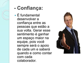 - Confiança:
 É fundamental
desenvolver a
confiança entre as
pessoas que estão a
sua volta. Gerar esse
sentimento é ganhar
um espaço maior na
equipe, pois você
sempre será o apoio
de cada um e saberá
quando e como contar
com cada
colaborador.
 