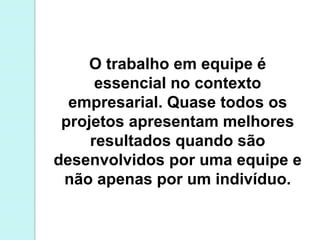 O trabalho em equipe é
essencial no contexto
empresarial. Quase todos os
projetos apresentam melhores
resultados quando são
desenvolvidos por uma equipe e
não apenas por um indivíduo.
 