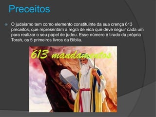 Preceitos
 O judaísmo tem como elemento constituinte da sua crença 613
preceitos, que representam a regra de vida que deve seguir cada um
para realizar o seu papel de judeu. Esse número é tirado da própria
Torah, os 5 primeiros livros da Bíblia.
 