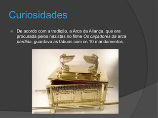 Curiosidades
 De acordo com a tradição, a Arca da Aliança, que era
procurada pelos nazistas no filme Os caçadores da arca
perdida, guardava as tábuas com os 10 mandamentos.
 