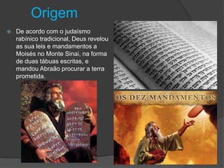 Origem
 De acordo com o judaísmo
rabínico tradicional, Deus revelou
as sua leis e mandamentos a
Moisés no Monte Sinai, na forma
de duas tábuas escritas, e
mandou Abraão procurar a terra
prometida.
 