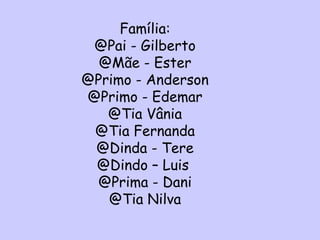 Família: @Pai - Gilberto @Mãe - Ester @Primo - Anderson @Primo - Edemar @Tia Vânia @Tia Fernanda @Dinda - Tere @Dindo – Luis  @Prima - Dani @Tia Nilva 