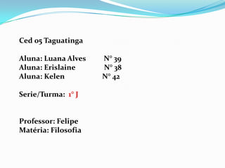Ced 05 Taguatinga Aluna: Luana Alves          N° 39Aluna: Erislaine                N° 38Aluna: Kelen                     N° 42Serie/Turma:  1° JProfessor: FelipeMatéria: Filosofia