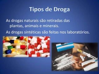 As drogas naturais são retiradas das
plantas, animais e minerais.
As drogas sintéticas são feitas nos laboratórios.
 