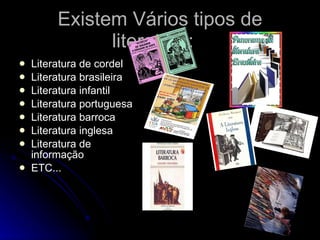 Existem Vários tipos de literatura: Literatura de cordel Literatura brasileira Literatura infantil Literatura portuguesa Literatura barroca Literatura inglesa Literatura de informação ETC... 