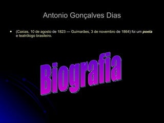 Antonio Gonçalves Dias ( Caxias ,  10 de agosto  de  1823  —  Guimarães ,  3 de novembro  de  1864 ) foi um  poeta  e  teatrólogo   brasileiro . Biografia 