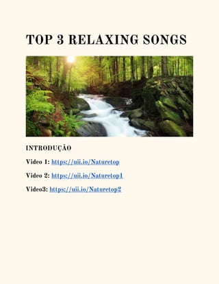 TOP 3 RELAXING SONGS
INTRODUÇÃO
Video 1: https://uii.io/Naturetop
Video 2: https://uii.io/Naturetop1
Video3: https://uii.io/Naturetop2
 