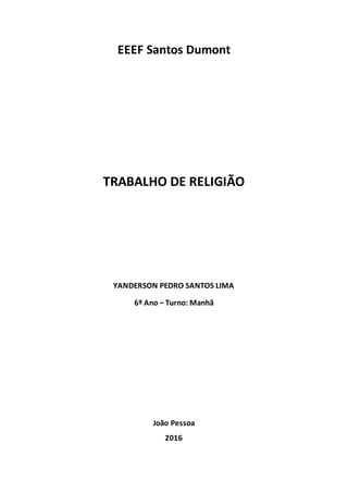 EEEF Santos Dumont
TRABALHO DE RELIGIÃO
YANDERSON PEDRO SANTOS LIMA
6º Ano – Turno: Manhã
João Pessoa
2016
 