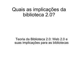 Quais as implicações da biblioteca 2.0? Teoria da Biblioteca 2.0: Web 2.0 e suas implicações para as bibliotecas 