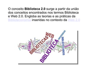 O conceito  Biblioteca 2.0  surge a partir da união dos conceitos encontrados nos termos Biblioteca e Web 2.0. Engloba as teorias e as práticas da  Biblioteconomia  inseridas no contexto da  Web 2.0 