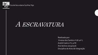 A ESCRAVATURA
Realizado por:
Viviana dos Santos nº28 10º L
André Castro nº1 11ºK
Ano lectivo 2015/2016
Disciplina de Area de Integração
Escola Secundaria CacilhasTejo
 