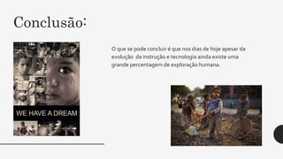 Conclusão:
O que se pode concluir é que nos dias de hoje apesar da
evolução da instrução e tecnologia ainda existe uma
grande percentagem de exploração humana.
 