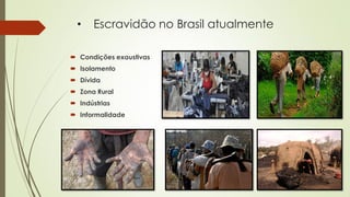 • Escravidão no Brasil atualmente
 Condições exaustivas
 Isolamento
 Dívida
 Zona Rural
 Indústrias
 Informalidade
 