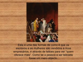 Esta é uma das formas de como é que os escravos e as mulheres são vendidos a ricos empresários, é através de leiloes para ver “quem oferece mais”. Como se a pessoa a ser leiloada fosse um mero objecto. 