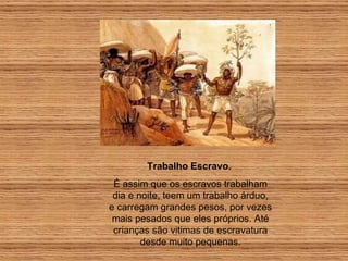 Trabalho Escravo.  É assim que os escravos trabalham dia e noite, teem um trabalho árduo, e carregam grandes pesos, por vezes mais pesados que eles próprios. Até crianças são vitimas de escravatura desde muito pequenas. 