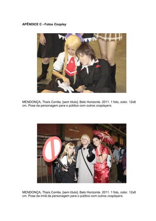 74 
APÊNDICE C - Fotos Cosplay MENDONÇA, Thaís Corrêa. [sem título]. Belo Horizonte. 2011. 1 foto, color. 12x8 cm. Pose da personagem para o público com outros cosplayers. MENDONÇA, Thaís Corrêa. [sem título]. Belo Horizonte. 2011. 1 foto, color. 12x8 cm. Pose da irmã da personagem para o público com outros cosplayers.  