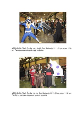 75 
MENDONÇA, Thaís Corrêa. [sem título]. Belo Horizonte. 2011. 1 foto, color. 12x8 cm. Fantasiados encenando para o público. MENDONÇA, Thaís Corrêa. Naruto. Belo Horizonte. 2011. 1 foto, color. 12x8 cm. Familiares e amigos pousando para os curiosos.  