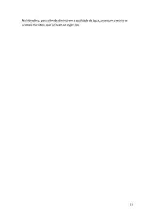 15
Na hidrosfera, para além de diminuírem a qualidade da água, provocam a morte se
animais marinhos, que sufocam ao ingeri-los.
 