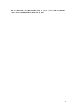 17
100 toneladas de aço reciclado poupam 27 kW de energia elétrica e 5 árvores usadas
como carvão no processamento de minério de ferro.
 