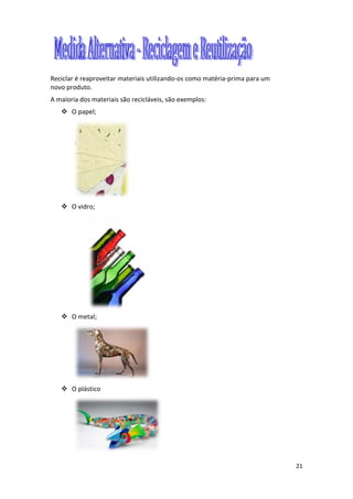 21
Reciclar é reaproveitar materiais utilizando-os como matéria-prima para um
novo produto.
A maioria dos materiais são recicláveis, são exemplos:
 O papel;
 O vidro;
 O metal;
 O plástico
 