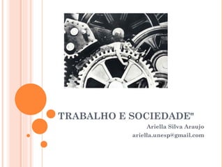 TRABALHO E SOCIEDADE"
               Ariella Silva Araujo
           ariella.unesp@gmail.com
 