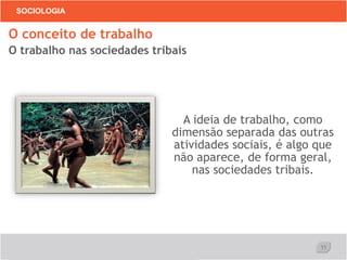 11
SOCIOLOGIA
A ideia de trabalho, como
dimensão separada das outras
atividades sociais, é algo que
não aparece, de forma geral,
nas sociedades tribais.
O conceito de trabalho
O trabalho nas sociedades tribais
 
