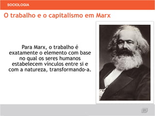 21
SOCIOLOGIA
Para Marx, o trabalho é
exatamente o elemento com base
no qual os seres humanos
estabelecem vínculos entre si e
com a natureza, transformando-a.
O trabalho e o capitalismo em Marx
 