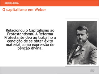 27
SOCIOLOGIA
Relacionou o Capitalismo ao
Protestantismo. A Reforma
Protestante deu ao trabalho a
condição de se obter êxito
material como expressão de
bênção divina.
O capitalismo em Weber
 