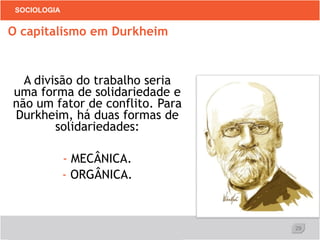 29
SOCIOLOGIA
A divisão do trabalho seria
uma forma de solidariedade e
não um fator de conflito. Para
Durkheim, há duas formas de
solidariedades:
- MECÂNICA.
- ORGÂNICA.
O capitalismo em Durkheim
 