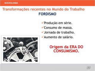 33
SOCIOLOGIA
Produção em série.
Consumo de massa.
Jornada de trabalho.
Aumento de salário.
Origem da ERA DO
CONSUMISMO.
Transformações recentes no Mundo do Trabalho
FORDISMO
 