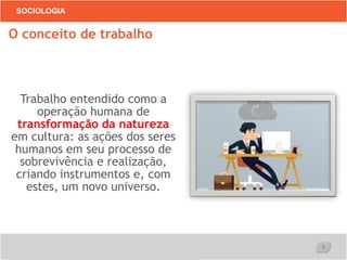 5
SOCIOLOGIA
Trabalho entendido como a
operação humana de
transformação da natureza
em cultura: as ações dos seres
humanos em seu processo de
sobrevivência e realização,
criando instrumentos e, com
estes, um novo universo.
O conceito de trabalho
 