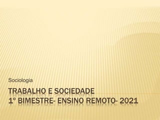 TRABALHO E SOCIEDADE
1º BIMESTRE- ENSINO REMOTO- 2021
Sociologia
 