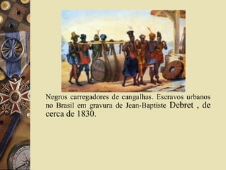 Negros carregadores de cangalhas. Escravos urbanos
no Brasil em gravura de Jean-Baptiste Debret , de
cerca de 1830.
 
