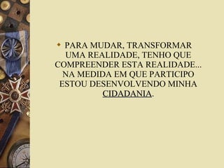  PARA MUDAR, TRANSFORMAR
UMA REALIDADE, TENHO QUE
COMPREENDER ESTA REALIDADE...
NA MEDIDA EM QUE PARTICIPO
ESTOU DESENVOLVENDO MINHA
CIDADANIACIDADANIA..
 