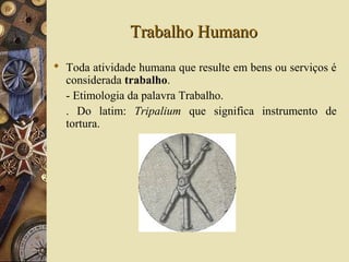 Trabalho HumanoTrabalho Humano
 Toda atividade humana que resulte em bens ou serviços é
considerada trabalho.
- Etimologia da palavra Trabalho.
. Do latim: Tripalium que significa instrumento de
tortura.
 