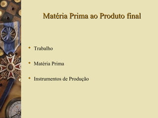 Matéria Prima ao Produto finalMatéria Prima ao Produto final
 Trabalho
 Matéria Prima
 Instrumentos de Produção
 